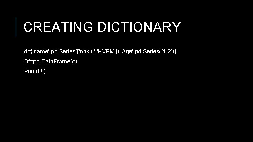 CREATING DICTIONARY d={'name': pd. Series(['nakul', 'HVPM']), 'Age': pd. Series([1, 2])} Df=pd. Data. Frame(d) Print(Df)
