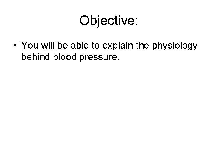 Objective: • You will be able to explain the physiology behind blood pressure. 