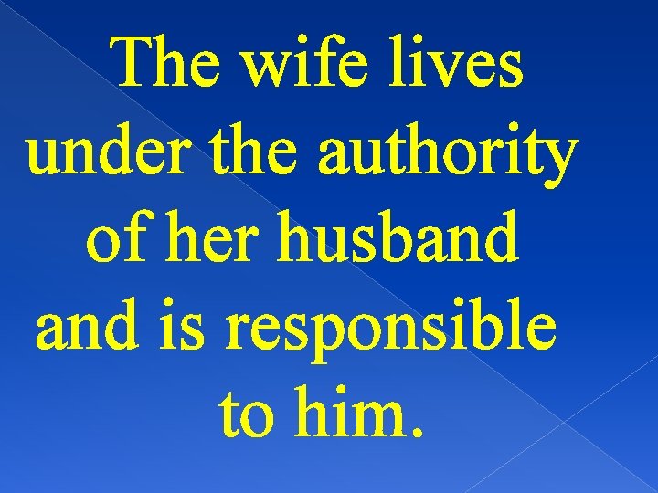 The wife lives under the authority of her husband is responsible to him. 