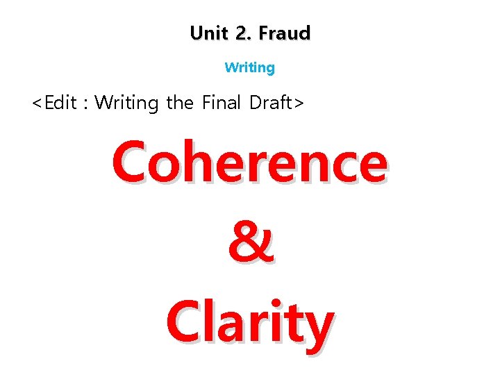 Unit 2. Fraud Writing <Edit : Writing the Final Draft> Coherence & Clarity 