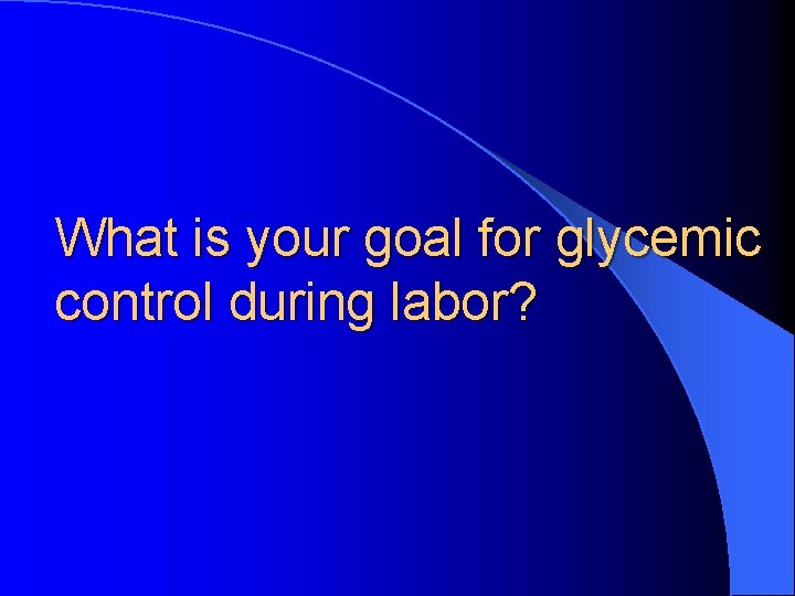 What is your goal for glycemic control during labor? 