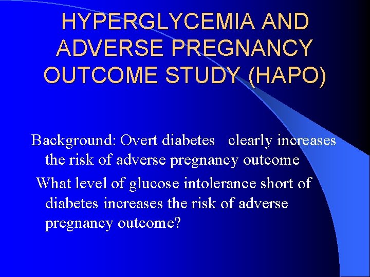 HYPERGLYCEMIA AND ADVERSE PREGNANCY OUTCOME STUDY (HAPO) Background: Overt diabetes clearly increases the risk