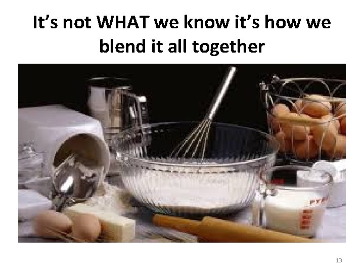It’s not WHAT we know it’s how we blend it all together 13 