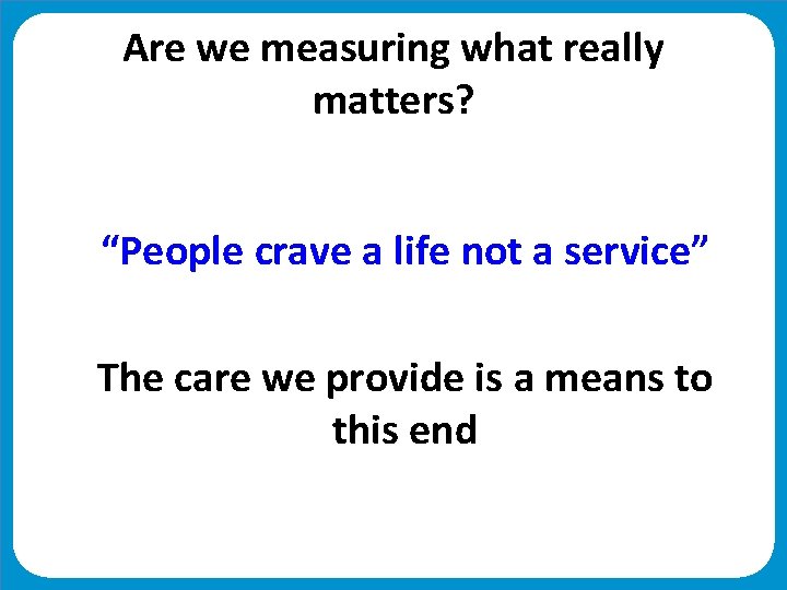 Are we measuring what really matters? “People crave a life not a service” The