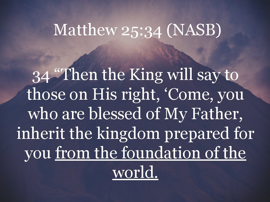 Matthew 25: 34 (NASB) 34 “Then the King will say to those on His