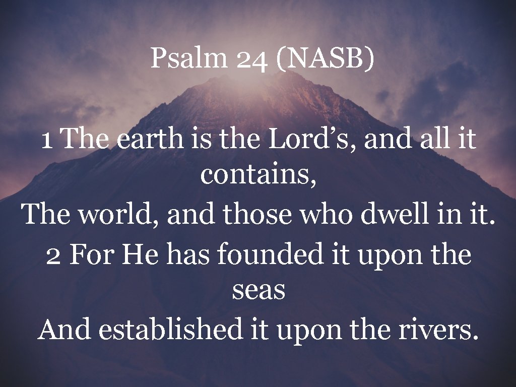 Psalm 24 (NASB) 1 The earth is the Lord’s, and all it contains, The