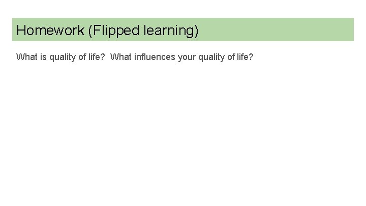 Homework (Flipped learning) What is quality of life? What influences your quality of life?