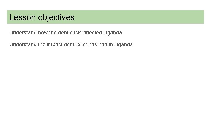 Lesson objectives Understand how the debt crisis affected Uganda Understand the impact debt relief