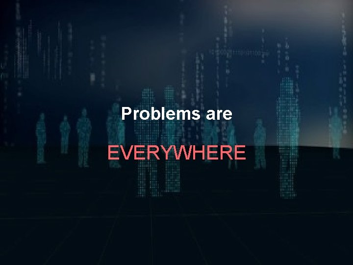 Problems are EVERYWHERE 
