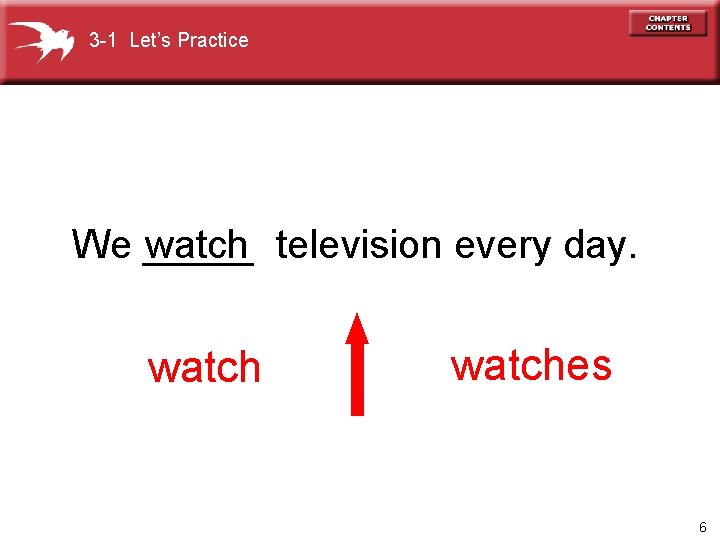 3 -1 Let’s Practice We _____ watch television every day. watches 6 