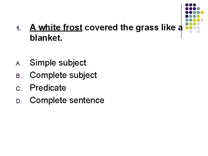 1. A white frost covered the grass like a blanket. A. Simple subject Complete