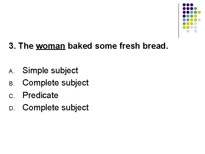 3. The woman baked some fresh bread. A. B. C. D. Simple subject Complete