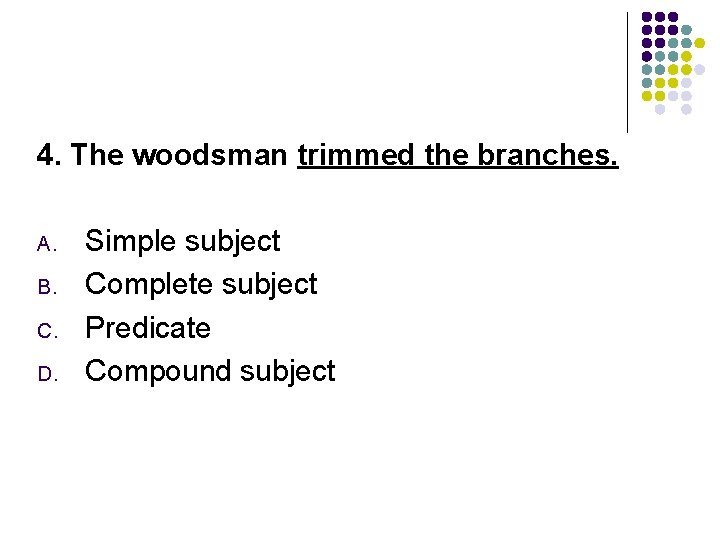 4. The woodsman trimmed the branches. A. B. C. D. Simple subject Complete subject