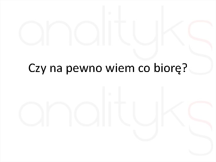 Czy na pewno wiem co biorę? 