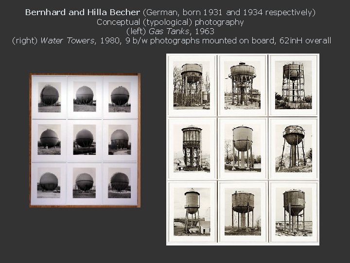 Bernhard and Hilla Becher (German, born 1931 and 1934 respectively) Conceptual (typological) photography (left)