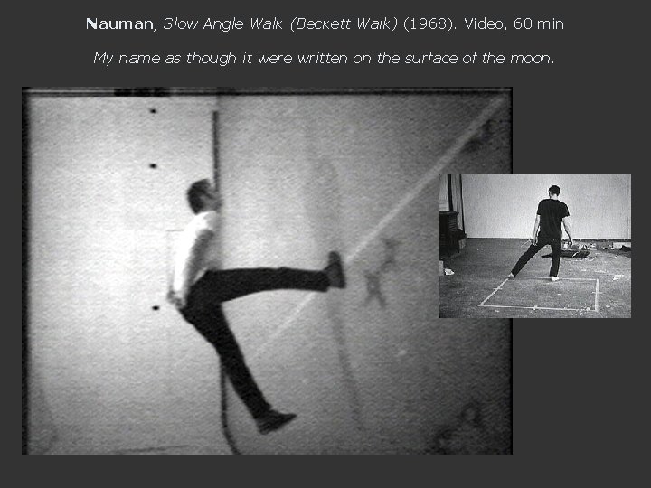 Nauman, Slow Angle Walk (Beckett Walk) (1968). Video, 60 min My name as though