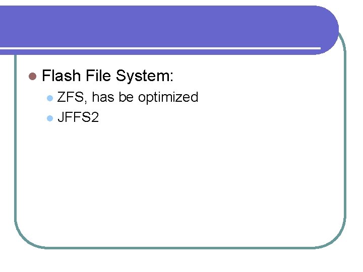 l Flash File System: ZFS, has be optimized l JFFS 2 l 