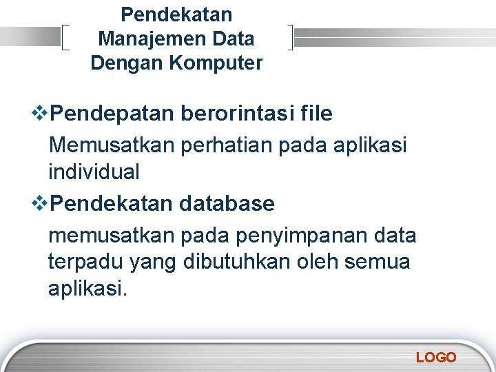 Pendekatan Manajemen Data Dengan Komputer v. Pendepatan berorintasi file Memusatkan perhatian pada aplikasi individual