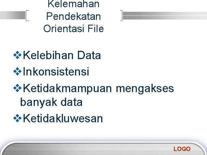 Kelemahan Pendekatan Orientasi File v. Kelebihan Data v. Inkonsistensi v. Ketidakmampuan mengakses banyak data