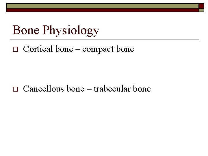 Bone Physiology o Cortical bone – compact bone o Cancellous bone – trabecular bone