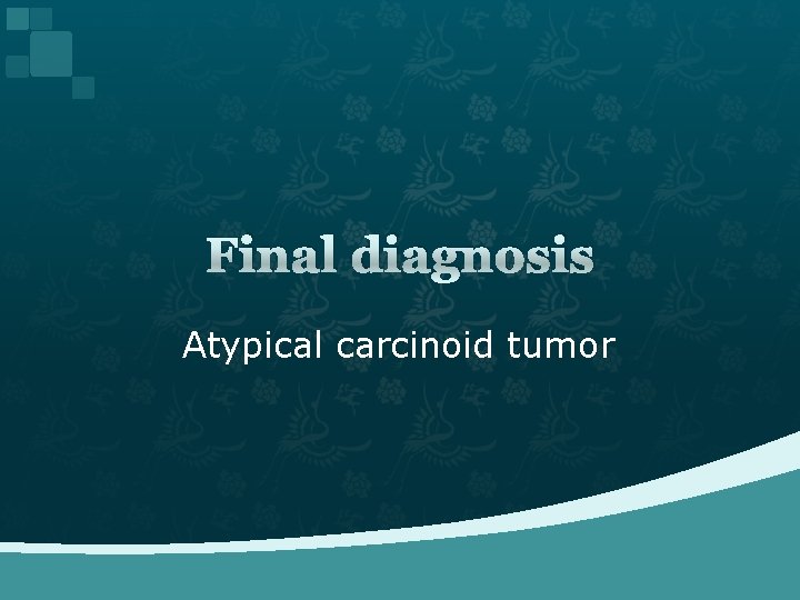 Final diagnosis Atypical carcinoid tumor 