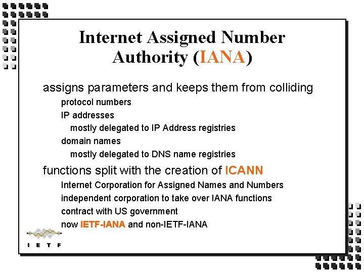 Internet Assigned Number Authority (IANA) assigns parameters and keeps them from colliding protocol numbers Internet Assigned Number Authority (IANA) assigns parameters and keeps them from colliding protocol numbers