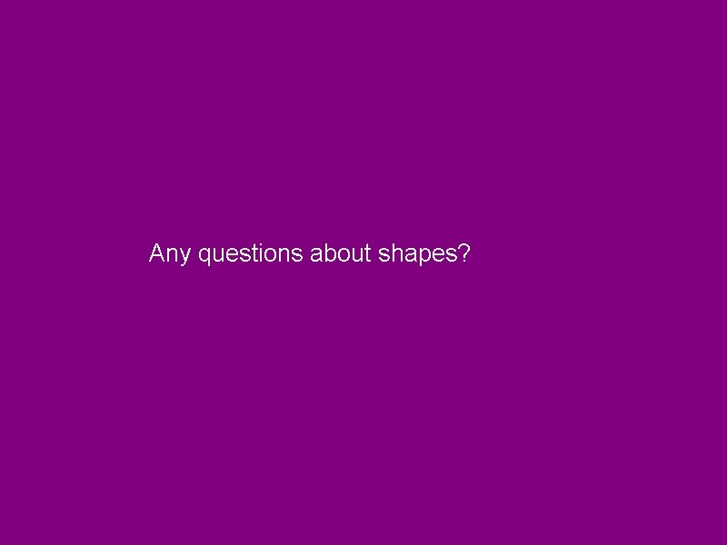Any questions about shapes? 