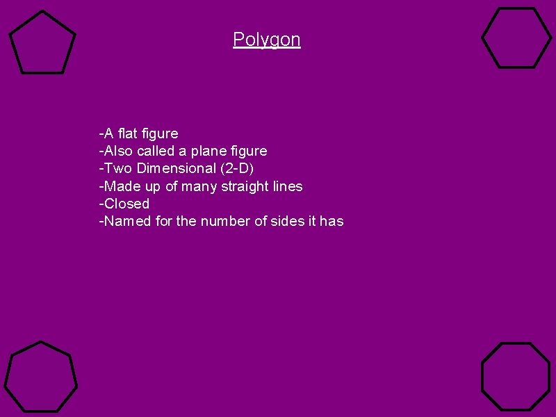 Polygon -A flat figure -Also called a plane figure -Two Dimensional (2 -D) -Made