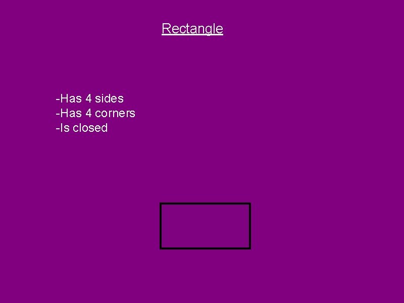 Rectangle -Has 4 sides -Has 4 corners -Is closed 
