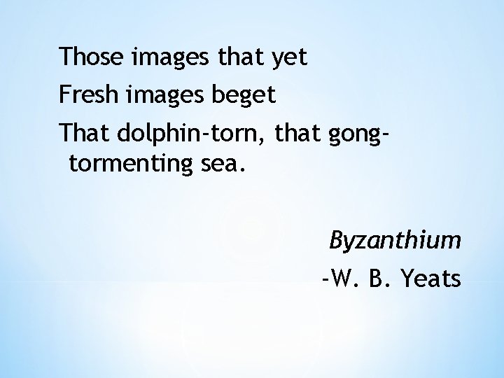 Those images that yet Fresh images beget That dolphin-torn, that gongtormenting sea. Byzanthium -W.