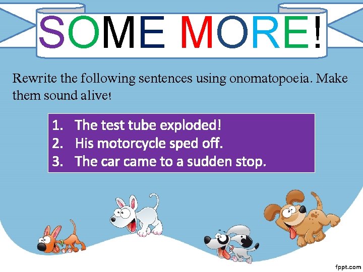 SOME MORE! Rewrite the following sentences using onomatopoeia. Make them sound alive! 1. The