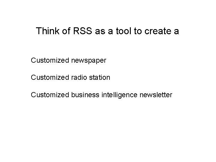 Think of RSS as a tool to create a Customized newspaper Customized radio station