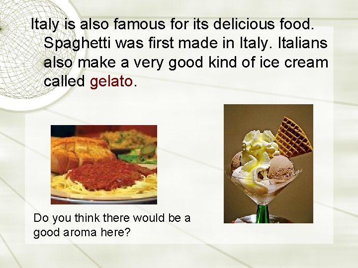 Italy is also famous for its delicious food. Spaghetti was first made in Italy.