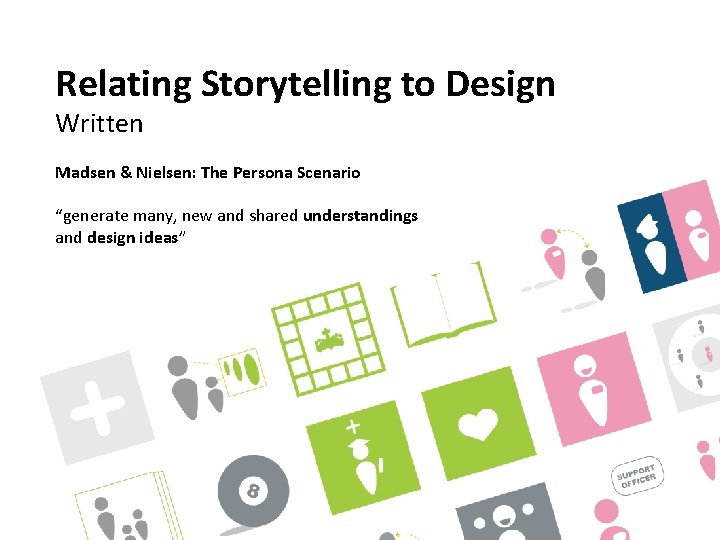 Relating Storytelling to Design Written Madsen & Nielsen: The Persona Scenario “generate many, new