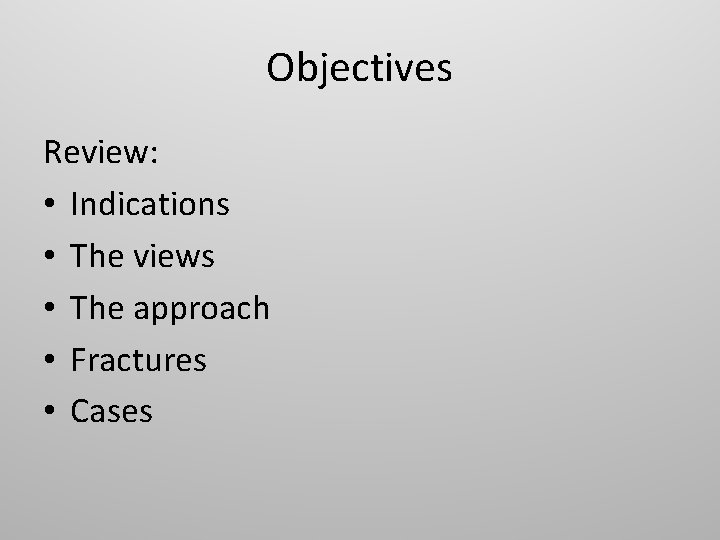 Objectives Review: • Indications • The views • The approach • Fractures • Cases