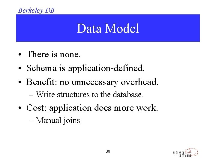 Berkeley DB Data Model • There is none. • Schema is application-defined. • Benefit: