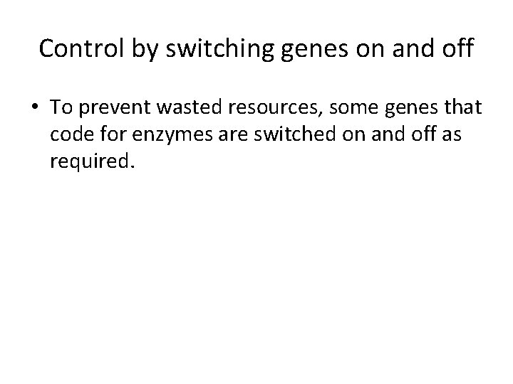 Control by switching genes on and off • To prevent wasted resources, some genes