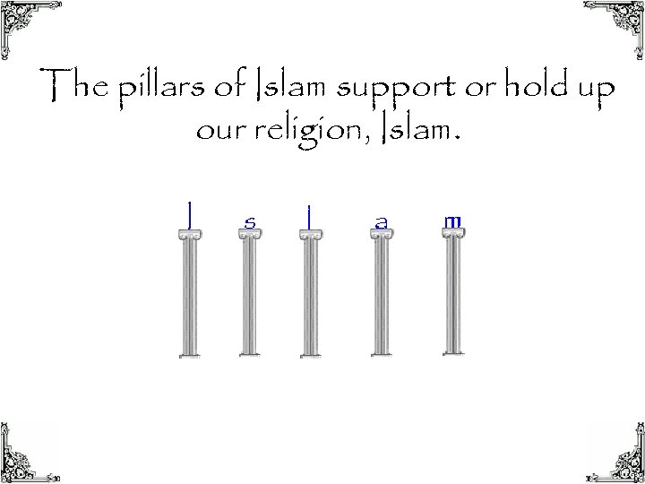 The pillars of Islam support or hold up our religion, Islam. 