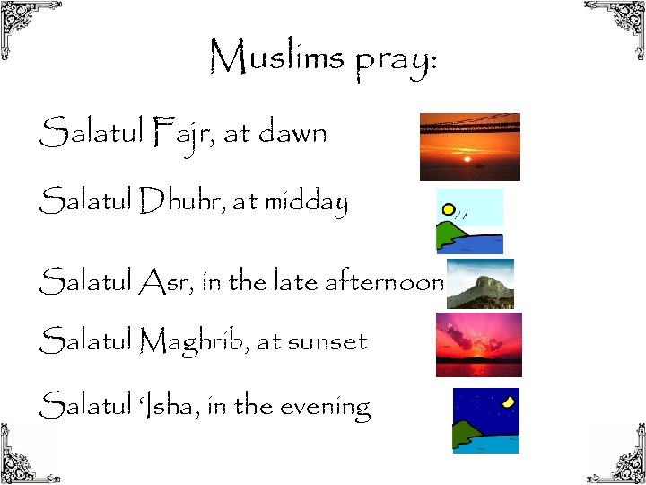 Muslims pray: Salatul Fajr, at dawn Salatul Dhuhr, at midday Salatul Asr, in the