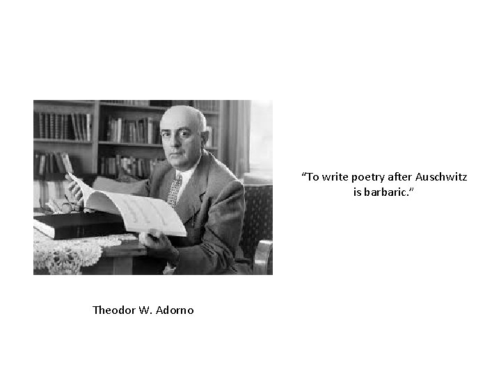 “To write poetry after Auschwitz is barbaric. ” Theodor W. Adorno 