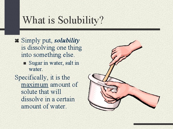 What is Solubility? Simply put, solubility is dissolving one thing into something else. n What is Solubility? Simply put, solubility is dissolving one thing into something else. n