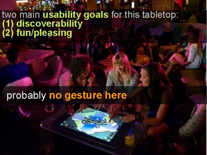 two main usability goals for this tabletop: (1) discoverability (2) fun/pleasing probably no gesture