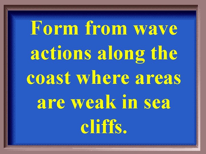 Form from wave actions along the coast where areas are weak in sea cliffs.