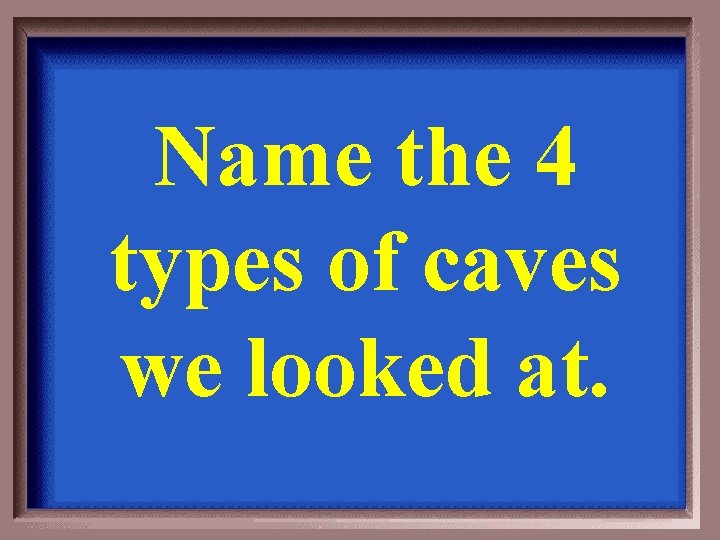 Name the 4 types of caves we looked at. 