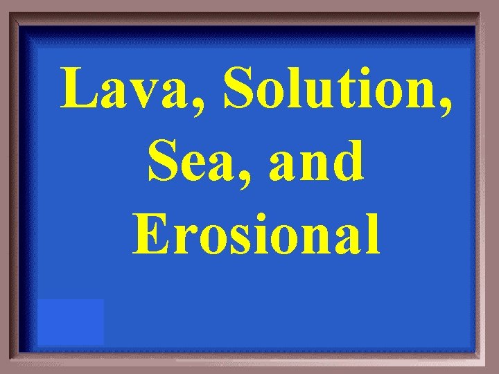Lava, Solution, Sea, and Erosional 