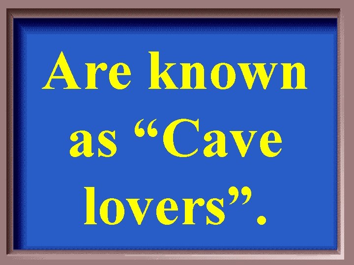 Are known as “Cave lovers”. 