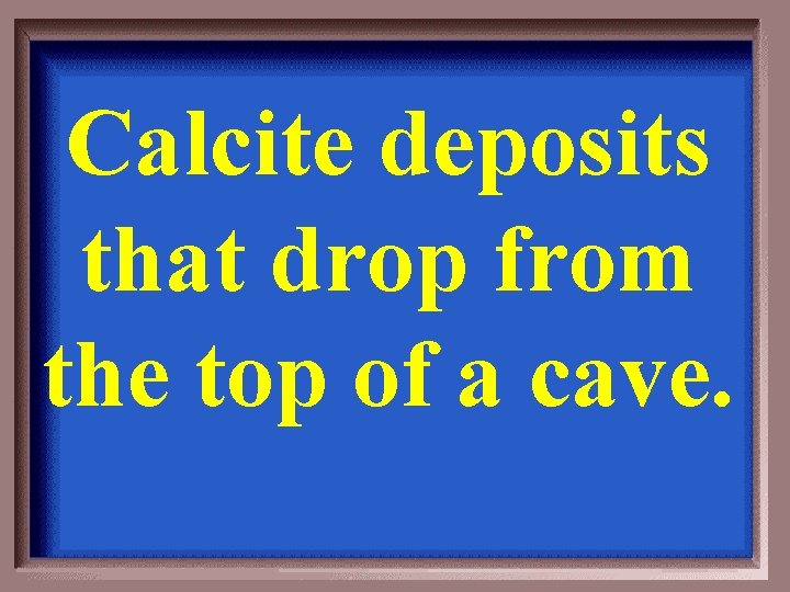 Calcite deposits that drop from the top of a cave. 