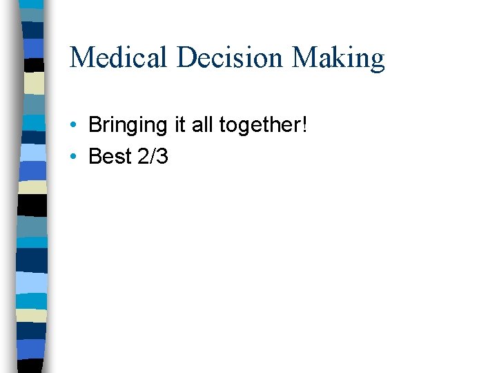 Medical Decision Making • Bringing it all together! • Best 2/3 