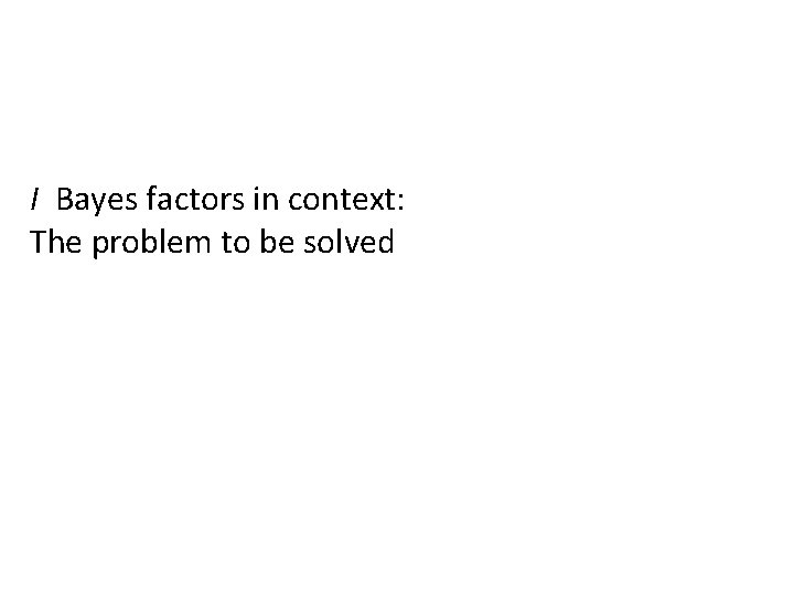 I Bayes factors in context: The problem to be solved 