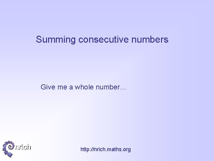 Summing consecutive numbers Give me a whole number… http: //nrich. maths. org 